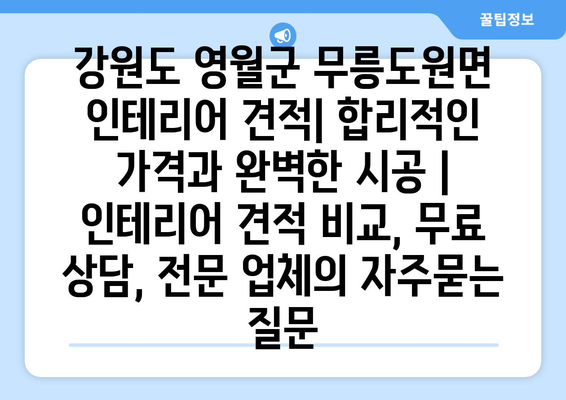 강원도 영월군 무릉도원면 인테리어 견적| 합리적인 가격과 완벽한 시공 | 인테리어 견적 비교, 무료 상담, 전문 업체