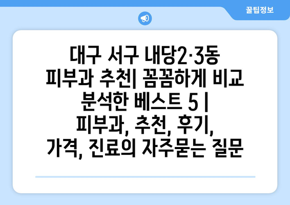 대구 서구 내당2·3동 피부과 추천| 꼼꼼하게 비교 분석한 베스트 5 | 피부과, 추천, 후기, 가격, 진료