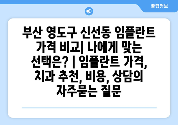 부산 영도구 신선동 임플란트 가격 비교| 나에게 맞는 선택은? | 임플란트 가격, 치과 추천, 비용, 상담