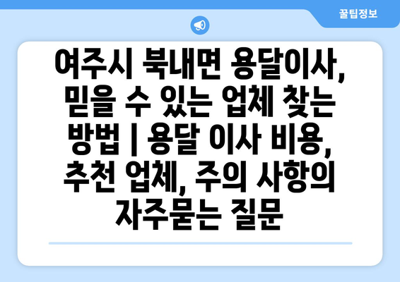 여주시 북내면 용달이사, 믿을 수 있는 업체 찾는 방법 | 용달 이사 비용, 추천 업체, 주의 사항