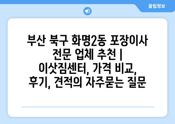 부산 북구 화명2동 포장이사 전문 업체 추천 | 이삿짐센터, 가격 비교, 후기, 견적