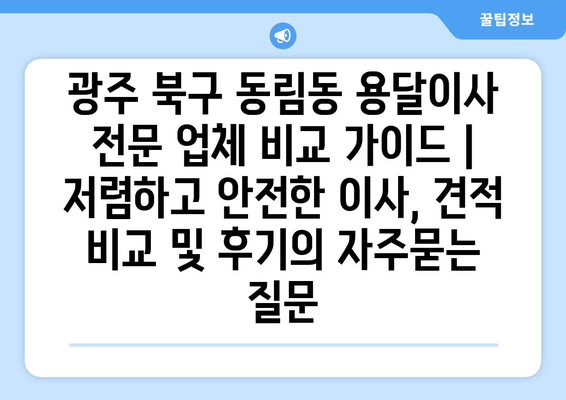 광주 북구 동림동 용달이사 전문 업체 비교 가이드 | 저렴하고 안전한 이사, 견적 비교 및 후기