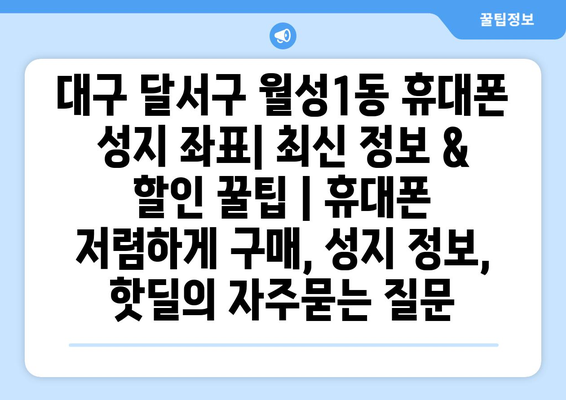 대구 달서구 월성1동 휴대폰 성지 좌표| 최신 정보 & 할인 꿀팁 | 휴대폰 저렴하게 구매, 성지 정보, 핫딜