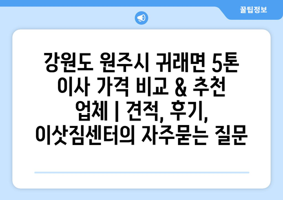 강원도 원주시 귀래면 5톤 이사 가격 비교 & 추천 업체 | 견적, 후기, 이삿짐센터