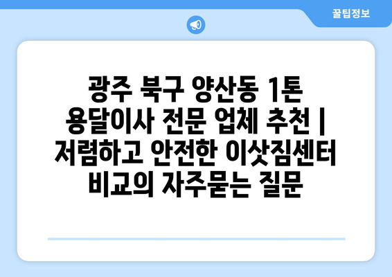 광주 북구 양산동 1톤 용달이사 전문 업체 추천 | 저렴하고 안전한 이삿짐센터 비교