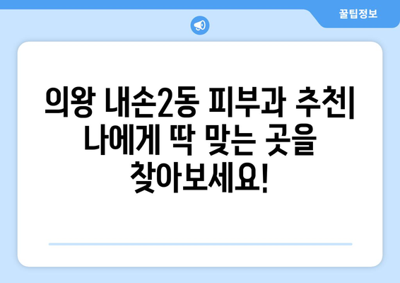 의왕시 내손2동 피부과 추천| 나에게 딱 맞는 피부과 찾기 | 의왕, 내손2동, 피부과, 추천, 후기, 정보