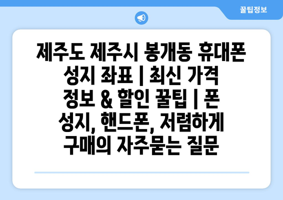 제주도 제주시 봉개동 휴대폰 성지 좌표 | 최신 가격 정보 & 할인 꿀팁 | 폰 성지, 핸드폰, 저렴하게 구매