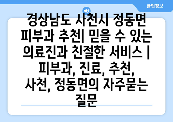 경상남도 사천시 정동면 피부과 추천| 믿을 수 있는 의료진과 친절한 서비스 | 피부과, 진료, 추천, 사천, 정동면