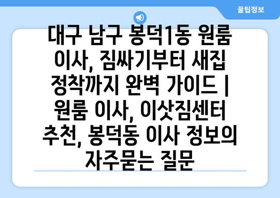 대구 남구 봉덕1동 원룸 이사, 짐싸기부터 새집 정착까지 완벽 가이드 | 원룸 이사, 이삿짐센터 추천, 봉덕동 이사 정보