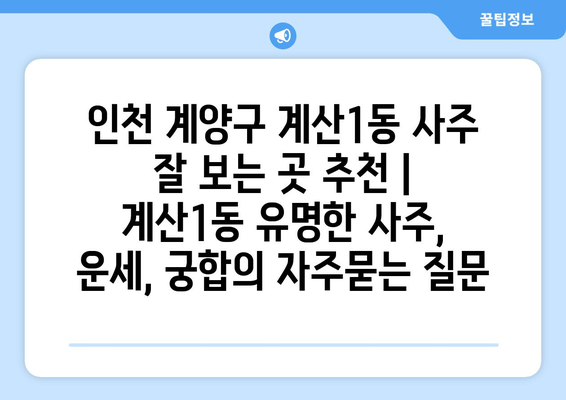 인천 계양구 계산1동 사주 잘 보는 곳 추천 | 계산1동 유명한 사주, 운세, 궁합