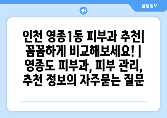 인천 영종1동 피부과 추천| 꼼꼼하게 비교해보세요! | 영종도 피부과, 피부 관리, 추천 정보