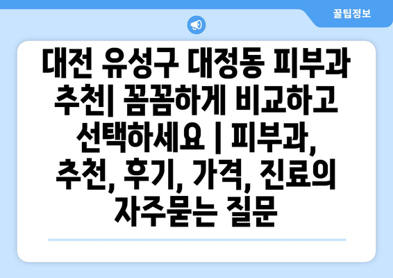 대전 유성구 대정동 피부과 추천| 꼼꼼하게 비교하고 선택하세요 | 피부과, 추천, 후기, 가격, 진료