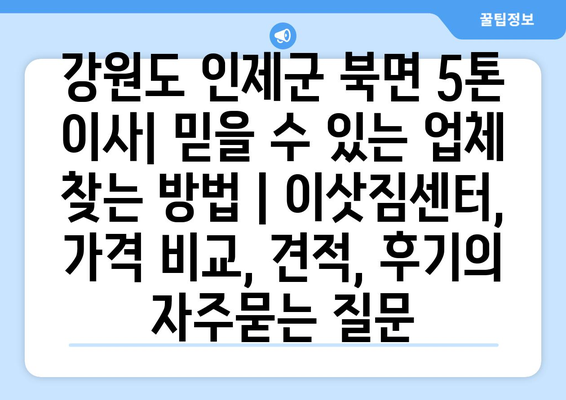 강원도 인제군 북면 5톤 이사| 믿을 수 있는 업체 찾는 방법 | 이삿짐센터, 가격 비교, 견적, 후기