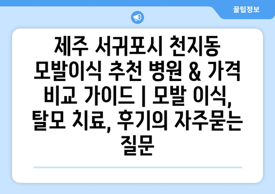 제주 서귀포시 천지동 모발이식 추천 병원 & 가격 비교 가이드 | 모발 이식, 탈모 치료, 후기