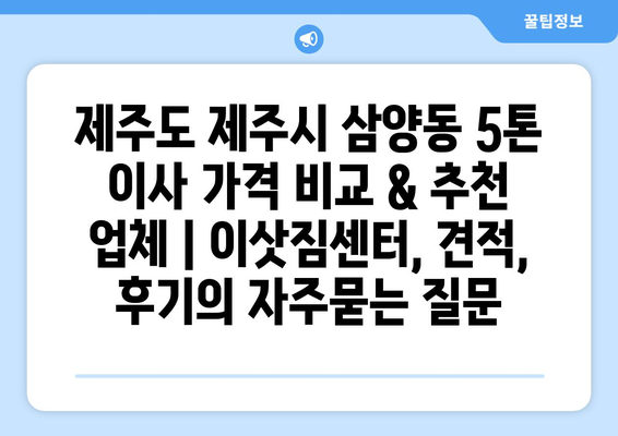 제주도 제주시 삼양동 5톤 이사 가격 비교 & 추천 업체 | 이삿짐센터, 견적, 후기