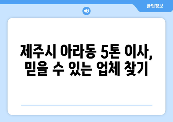 제주시 아라동 5톤 이사, 믿을 수 있는 업체와 함께 편리하게! | 제주도 이사, 5톤 트럭, 이삿짐센터, 가격 비교