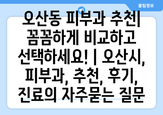 오산동 피부과 추천| 꼼꼼하게 비교하고 선택하세요! | 오산시, 피부과, 추천, 후기, 진료