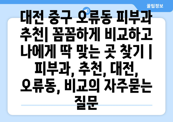 대전 중구 오류동 피부과 추천| 꼼꼼하게 비교하고 나에게 딱 맞는 곳 찾기 | 피부과, 추천, 대전, 오류동, 비교