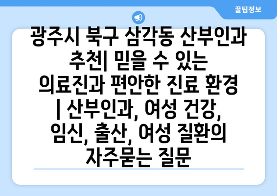 광주시 북구 삼각동 산부인과 추천| 믿을 수 있는 의료진과 편안한 진료 환경 | 산부인과, 여성 건강, 임신, 출산, 여성 질환