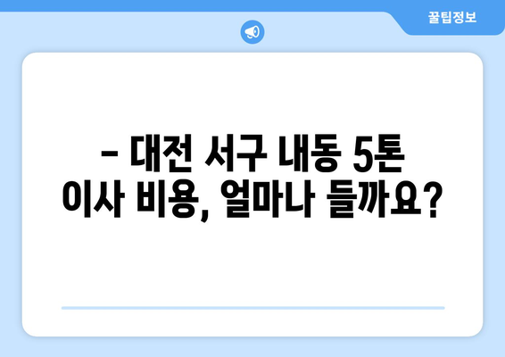 대전 서구 내동 5톤 이사, 믿을 수 있는 업체 찾기 | 이사 비용, 업체 추천, 견적 비교