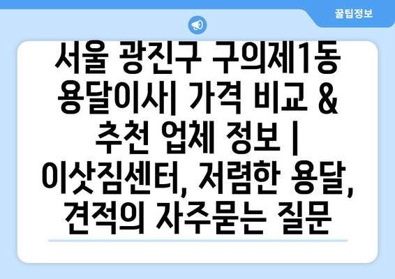 서울 광진구 구의제1동 용달이사| 가격 비교 & 추천 업체 정보 | 이삿짐센터, 저렴한 용달, 견적