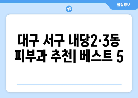 대구 서구 내당2·3동 피부과 추천| 꼼꼼하게 비교 분석한 베스트 5 | 피부과, 추천, 후기, 가격, 진료