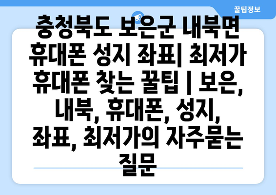 충청북도 보은군 내북면 휴대폰 성지 좌표| 최저가 휴대폰 찾는 꿀팁 | 보은, 내북, 휴대폰, 성지, 좌표, 최저가