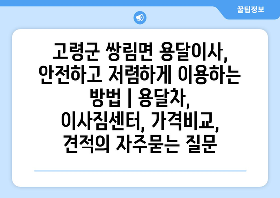 고령군 쌍림면 용달이사, 안전하고 저렴하게 이용하는 방법 | 용달차, 이사짐센터, 가격비교, 견적