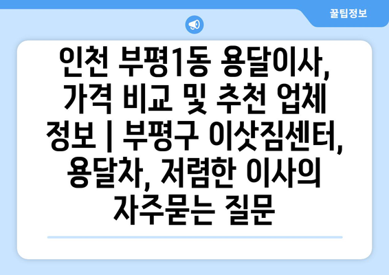 인천 부평1동 용달이사, 가격 비교 및 추천 업체 정보 | 부평구 이삿짐센터, 용달차, 저렴한 이사