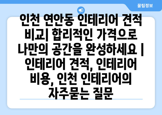 인천 연안동 인테리어 견적 비교| 합리적인 가격으로 나만의 공간을 완성하세요 | 인테리어 견적, 인테리어 비용, 인천 인테리어