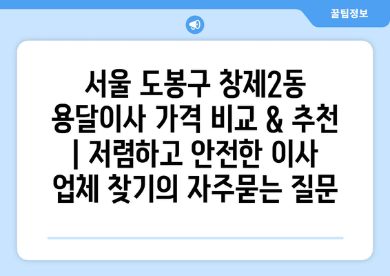 서울 도봉구 창제2동 용달이사 가격 비교 & 추천 | 저렴하고 안전한 이사 업체 찾기