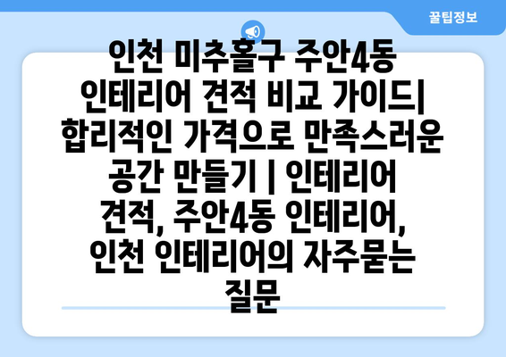 인천 미추홀구 주안4동 인테리어 견적 비교 가이드| 합리적인 가격으로 만족스러운 공간 만들기 | 인테리어 견적, 주안4동 인테리어, 인천 인테리어